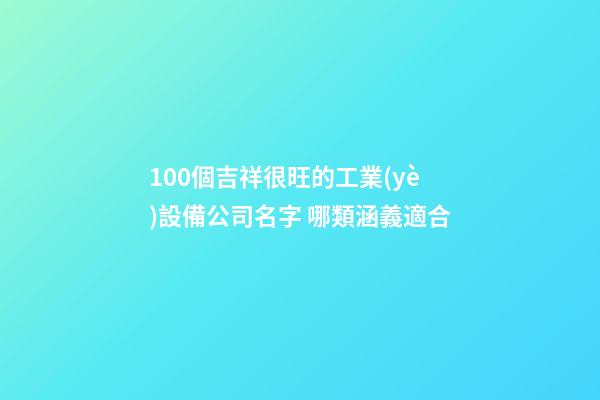 100個吉祥很旺的工業(yè)設備公司名字 哪類涵義適合-第1張-公司起名-玄機派
